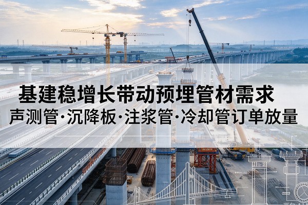 呼和浩特基建稳增长带动预埋监测管材需求，声测管、沉降板、注浆管订单持续放量